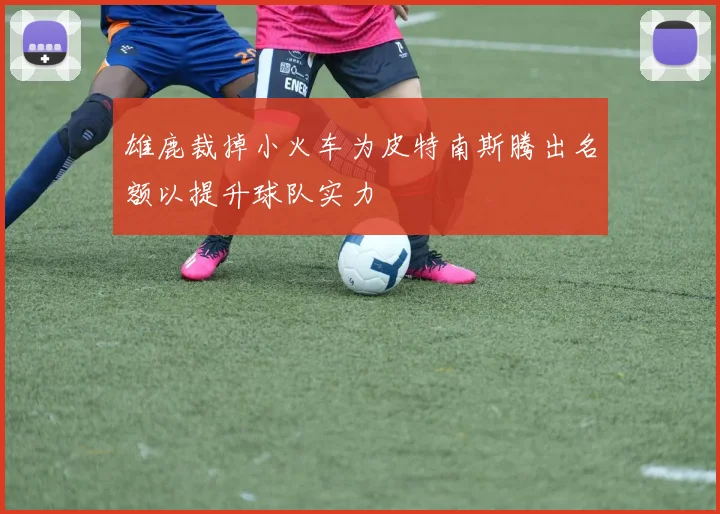 雄鹿裁掉小火车为皮特南斯腾出名额以提升球队实力