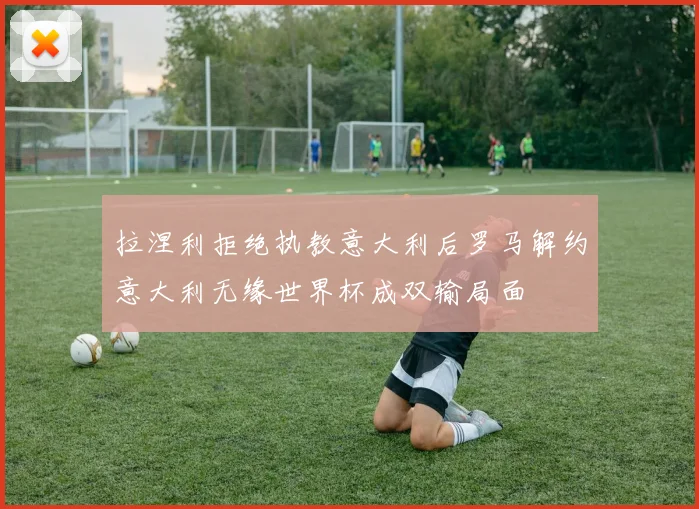 拉涅利拒绝执教意大利后罗马解约意大利无缘世界杯成双输局面