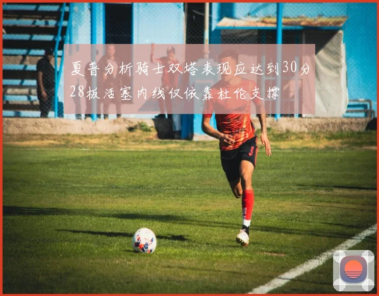 夏普分析骑士双塔表现应达到30分28板活塞内线仅依靠杜伦支撑