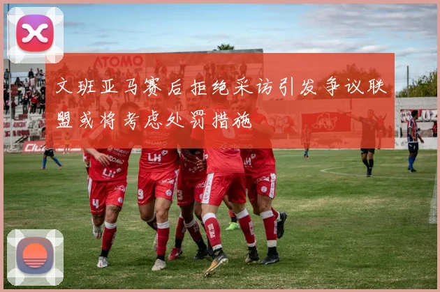文班亚马赛后拒绝采访引发争议联盟或将考虑处罚措施