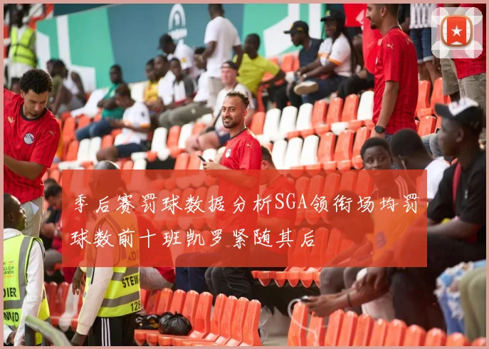 季后赛罚球数据分析SGA领衔场均罚球数前十班凯罗紧随其后