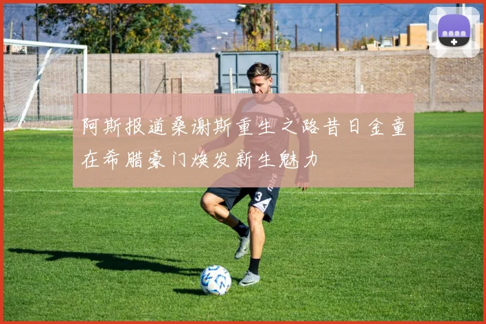 阿斯报道桑谢斯重生之路昔日金童在希腊豪门焕发新生魅力