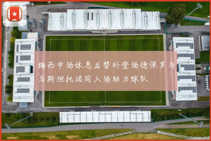 梅西中场休息后替补登场德保罗与马斯坦托诺同入场助力球队
