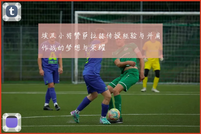 埃及小将赞萨拉赫传授经验与并肩作战的梦想与荣耀