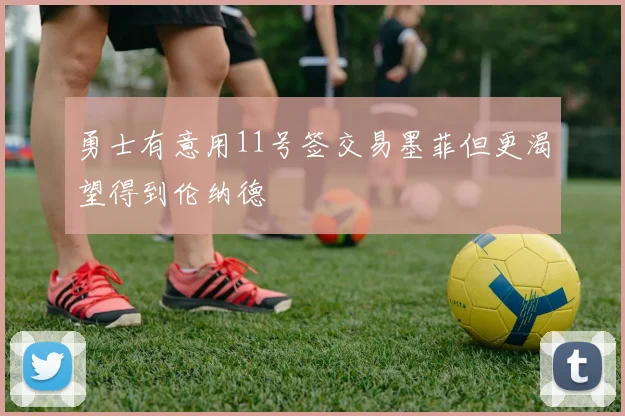 勇士有意用11号签交易墨菲但更渴望得到伦纳德