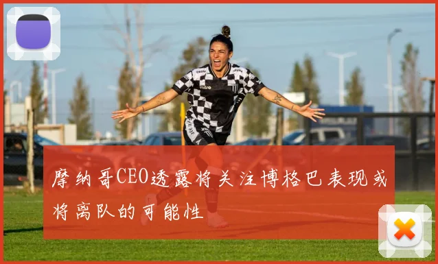 摩纳哥CEO透露将关注博格巴表现或将离队的可能性