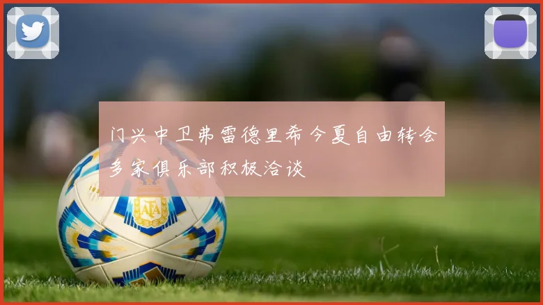 门兴中卫弗雷德里希今夏自由转会多家俱乐部积极洽谈