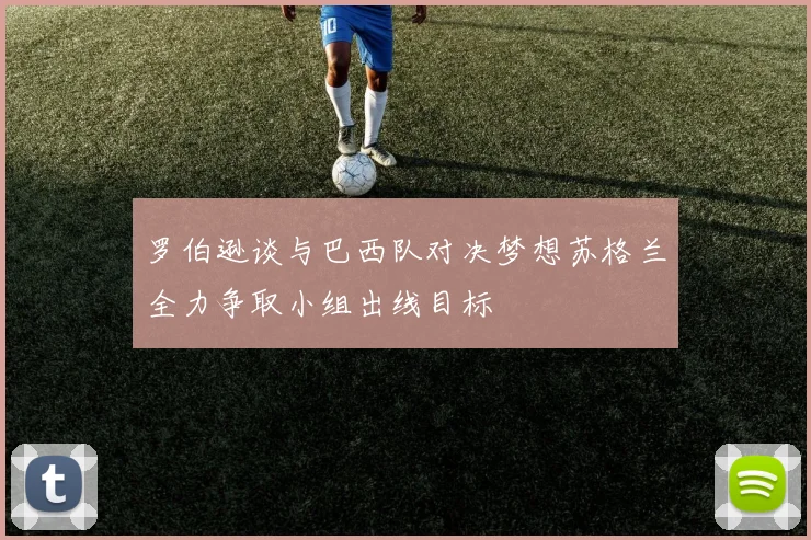 罗伯逊谈与巴西队对决梦想苏格兰全力争取小组出线目标