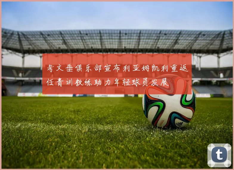 考文垂俱乐部宣布利亚姆凯利重返任青训教练助力年轻球员发展