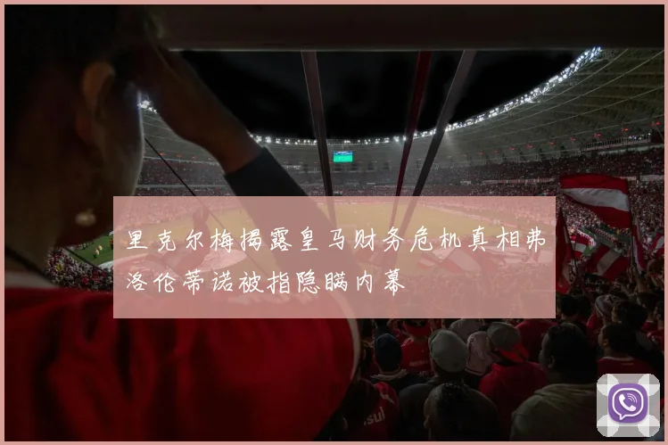 里克尔梅揭露皇马财务危机真相弗洛伦蒂诺被指隐瞒内幕