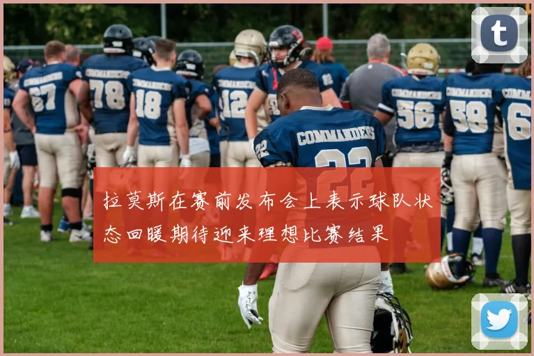 拉莫斯在赛前发布会上表示球队状态回暖期待迎来理想比赛结果