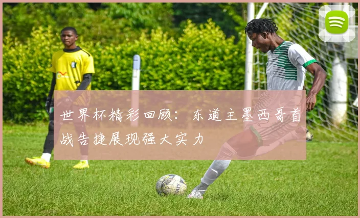 世界杯精彩回顾：东道主墨西哥首战告捷展现强大实力