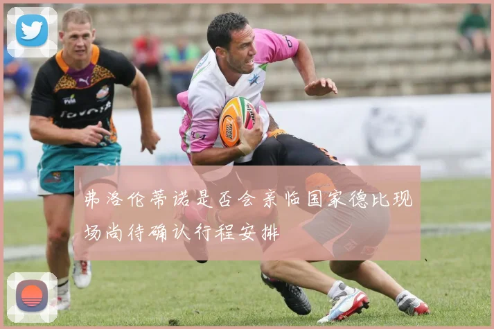 弗洛伦蒂诺是否会亲临国家德比现场尚待确认行程安排