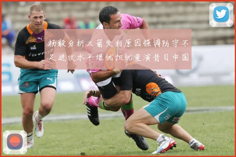 杨毅分析火箭失利原因强调防守不足进攻水平堪忧担忧重演昔日中国男篮困境