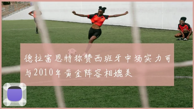 德拉富恩特称赞西班牙中场实力可与2010年黄金阵容相媲美
