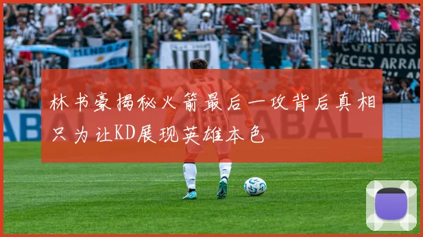 林书豪揭秘火箭最后一攻背后真相只为让KD展现英雄本色