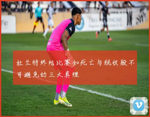 杜兰特终结比赛如死亡与税收般不可避免的三大真理
