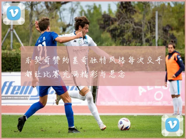 东契奇赞约基奇独特风格每次交手都让比赛充满精彩与悬念