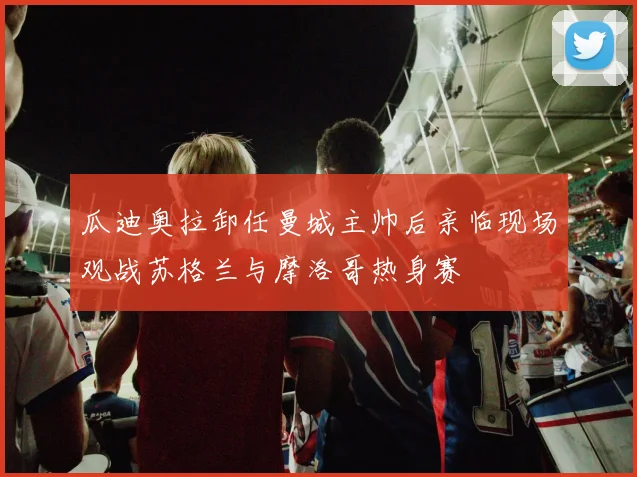 瓜迪奥拉卸任曼城主帅后亲临现场观战苏格兰与摩洛哥热身赛
