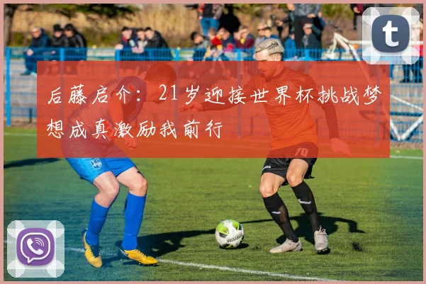 后藤启介：21岁迎接世界杯挑战梦想成真激励我前行
