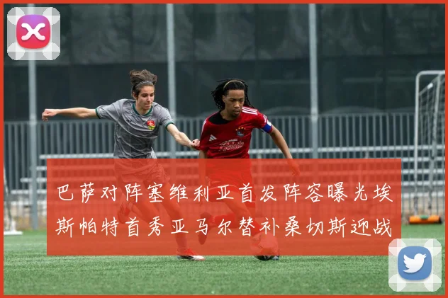 巴萨对阵塞维利亚首发阵容曝光埃斯帕特首秀亚马尔替补桑切斯迎战旧主